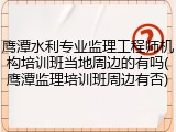 鹰潭水利专业监理工程师机构培训班当地周边的有吗(鹰潭监理培训班周边有否)