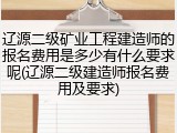 辽源二级矿业工程建造师的报名费用是多少有什么要求呢(辽源二级建造师报名费用及要求)