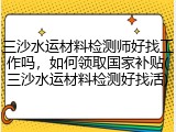 三沙水运材料检测师好找工作吗,如何领取国家补贴(三沙水运材料检测好找活)