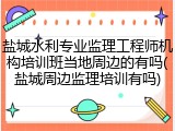 盐城水利专业监理工程师机构培训班当地周边的有吗(盐城周边监理培训有吗)