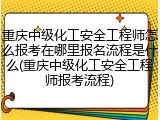 重庆中级化工安全工程师怎么报考在哪里报名流程是什么(重庆中级化工安全工程师报考流程)