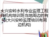 大兴安岭水利专业监理工程师机构培训班当地周边的有吗(大兴安岭监理培训有周边机构)