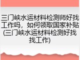 三门峡水运材料检测师好找工作吗，如何领取国家补贴(三门峡水运材料检测好找找工作)