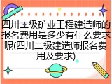 四川二级矿业工程建造师的报名费用是多少有什么要求呢(四川二级建造师报名费用及要求)