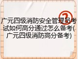 广元四级消防安全管理员考试如何高分通过怎么备考(广元四级消防高分备考)