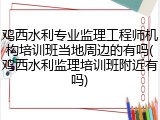 鸡西水利专业监理工程师机构培训班当地周边的有吗(鸡西水利监理培训班附近有吗)