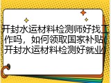开封水运材料检测师好找工作吗，如何领取国家补贴(开封水运材料检测好就业)