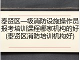 奉贤区一级消防设施操作员报考培训课程哪家机构的好(奉贤区消防培训机构好)