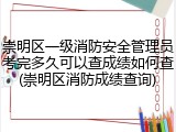 崇明区一级消防安全管理员考完多久可以查成绩如何查(崇明区消防成绩查询)