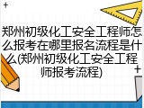 郑州初级化工安全工程师怎么报考在哪里报名流程是什么(郑州初级化工安全工程师报考流程)