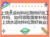 上饶水运材料检测师好找工作吗，如何领取国家补贴(上饶水运材料检测好就业)