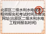 北辰区二级水利水电建造工程师报名和考试时间及报名网址(北辰区二级水利水电工程师报名时间)