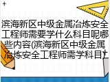 滨海新区中级金属冶炼安全工程师需要学什么科目呢哪些内容(滨海新区中级金属冶炼安全工程师需学科目)