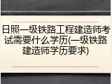 日照一级铁路工程建造师考试需要什么学历(一级铁路建造师学历要求)