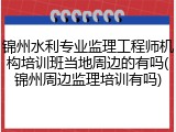 锦州水利专业监理工程师机构培训班当地周边的有吗(锦州周边监理培训有吗)