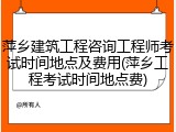 萍乡建筑工程咨询工程师考试时间地点及费用(萍乡工程考试时间地点费)