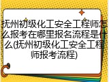 抚州初级化工安全工程师怎么报考在哪里报名流程是什么(抚州初级化工安全工程师报考流程)
