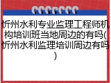 忻州水利专业监理工程师机构培训班当地周边的有吗(忻州水利监理培训周边有吗)