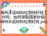福州水运材料检测师好找工作吗，如何领取国家补贴(福州水运材料检测好找 job)