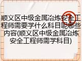 顺义区中级金属冶炼安全工程师需要学什么科目呢哪些内容(顺义区中级金属冶炼安全工程师需学科目)