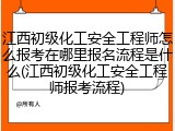江西初级化工安全工程师怎么报考在哪里报名流程是什么(江西初级化工安全工程师报考流程)