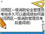 河西区一级消防安全管理员考完多久可以查成绩如何查(河西区一级消防管理员考后查成绩)