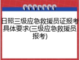 日照三级应急救援员证报考具体要求(三级应急救援员报考)