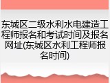 东城区二级水利水电建造工程师报名和考试时间及报名网址(东城区水利工程师报名时间)