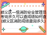 顺义区一级消防安全管理员考完多久可以查成绩如何查(顺义区消防成绩查询多久)