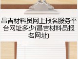 昌吉材料员网上报名服务平台网址多少(昌吉材料员报名网址)
