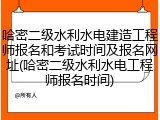 哈密二级水利水电建造工程师报名和考试时间及报名网址(哈密二级水利水电工程师报名时间)
