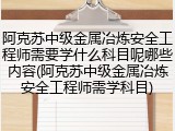 阿克苏中级金属冶炼安全工程师需要学什么科目呢哪些内容(阿克苏中级金属冶炼安全工程师需学科目)