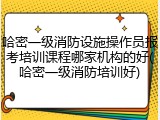 哈密一级消防设施操作员报考培训课程哪家机构的好(哈密一级消防培训好)