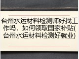 台州水运材料检测师好找工作吗，如何领取国家补贴(台州水运材料检测好就业)