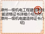 漳州一级机电工程建造师技能资格证书详细介绍分析(漳州一级机电建造师证书介绍)