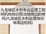 九龙坡区水利专业监理工程师机构培训班当地周边的有吗(九龙坡区水利监理培训有周边机构)