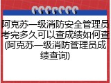 阿克苏一级消防安全管理员考完多久可以查成绩如何查(阿克苏一级消防管理员成绩查询)