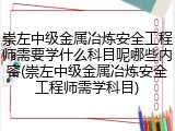 崇左中级金属冶炼安全工程师需要学什么科目呢哪些内容(崇左中级金属冶炼安全工程师需学科目)