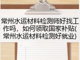 常州水运材料检测师好找工作吗，如何领取国家补贴(常州水运材料检测好就业)