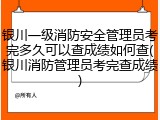 银川一级消防安全管理员考完多久可以查成绩如何查(银川消防管理员考完查成绩)