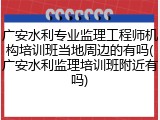 广安水利专业监理工程师机构培训班当地周边的有吗(广安水利监理培训班附近有吗)