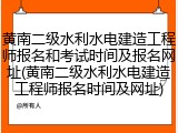 黄南二级水利水电建造工程师报名和考试时间及报名网址(黄南二级水利水电建造工程师报名时间及网址)