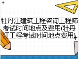 牡丹江建筑工程咨询工程师考试时间地点及费用(牡丹江工程考试时间地点费用)