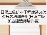 日照二级矿业工程建造师怎么报名培训费用(日照二级矿业建造师培训费)