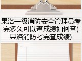 果洛一级消防安全管理员考完多久可以查成绩如何查(果洛消防考完查成绩)