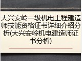 大兴安岭一级机电工程建造师技能资格证书详细介绍分析(大兴安岭机电建造师证书分析)