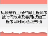 抚顺建筑工程咨询工程师考试时间地点及费用(抚顺工程考试时间地点费用)