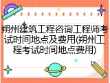 朔州建筑工程咨询工程师考试时间地点及费用(朔州工程考试时间地点费用)