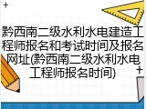 黔西南二级水利水电建造工程师报名和考试时间及报名网址(黔西南二级水利水电工程师报名时间)