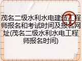 茂名二级水利水电建造工程师报名和考试时间及报名网址(茂名二级水利水电工程师报名时间)